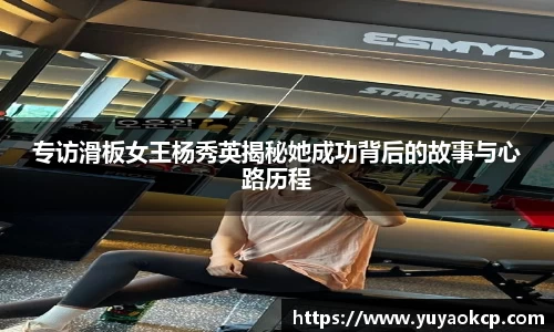专访滑板女王杨秀英揭秘她成功背后的故事与心路历程