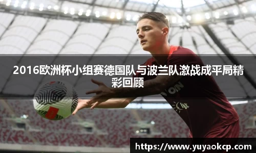 2016欧洲杯小组赛德国队与波兰队激战成平局精彩回顾
